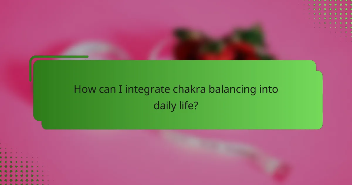 How can I integrate chakra balancing into daily life?