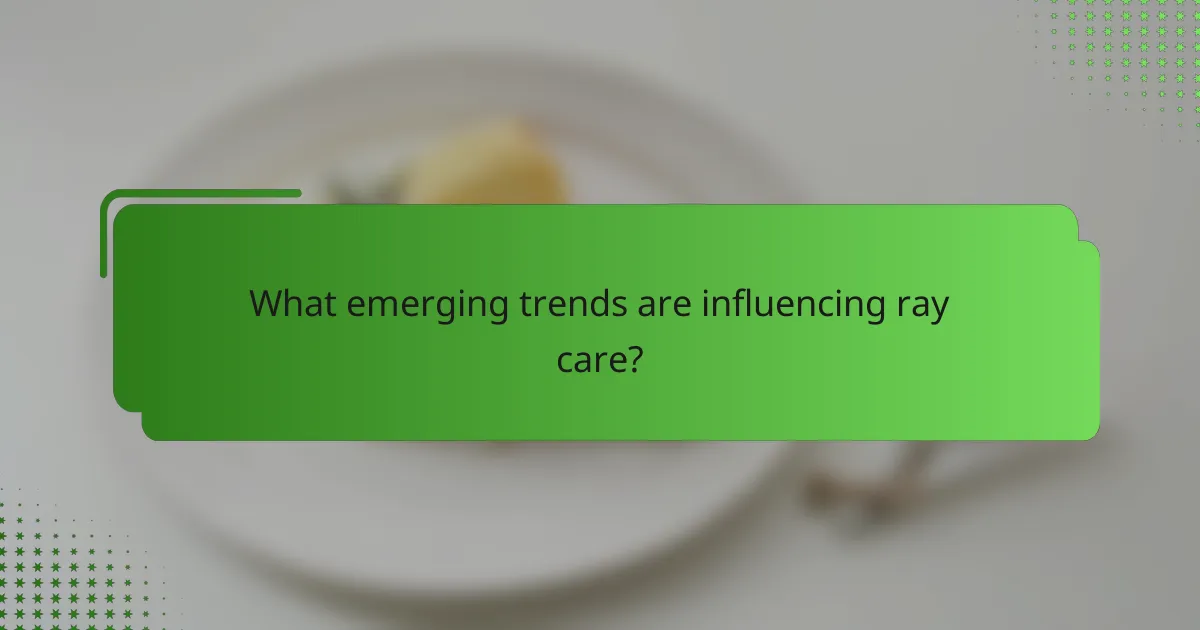 What emerging trends are influencing ray care?